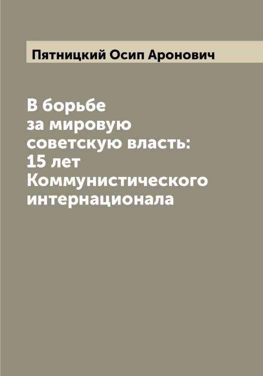 Обложка книги «В борьбе за мировую советскую власть: 15 лет Коммунистического интернационала» — Пятницкий Осип Аронович, ISBN 9785519801058