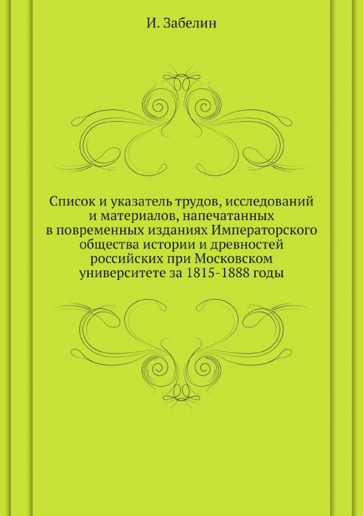 Список и указатель трудов, исследований и материалов, напечатанных в повременных изданиях Императорского общества истории и древностей российских при Московском университете за 1815-1888 годы