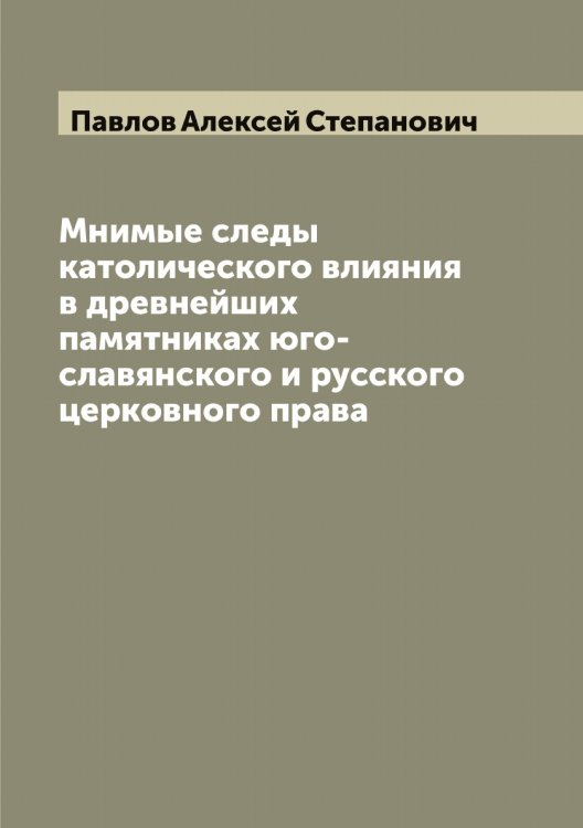 Обложка книги «Мнимые следы католического влияния в древнейших памятниках юго-славянского и русского церковного права» — Павлов Алексей Степанович, ISBN 9785521269341
