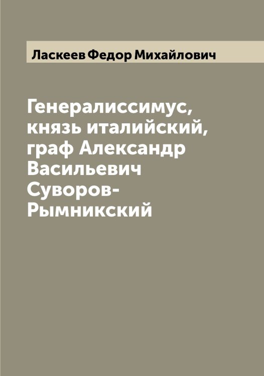 Обложка книги «Генералиссимус, князь италийский, граф Александр Васильевич Суворов-Рымникский» — Ласкеев Федор Михайлович, ISBN 9785519925181