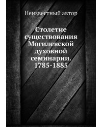 Столетие существования Могилевской духовной семинарии. 1785-1885