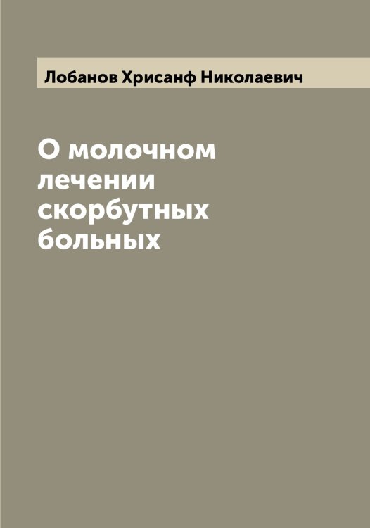 Обложка книги «О молочном лечении скорбутных больных» — Лобанов Хрисанф Николаевич, ISBN 9785519937047