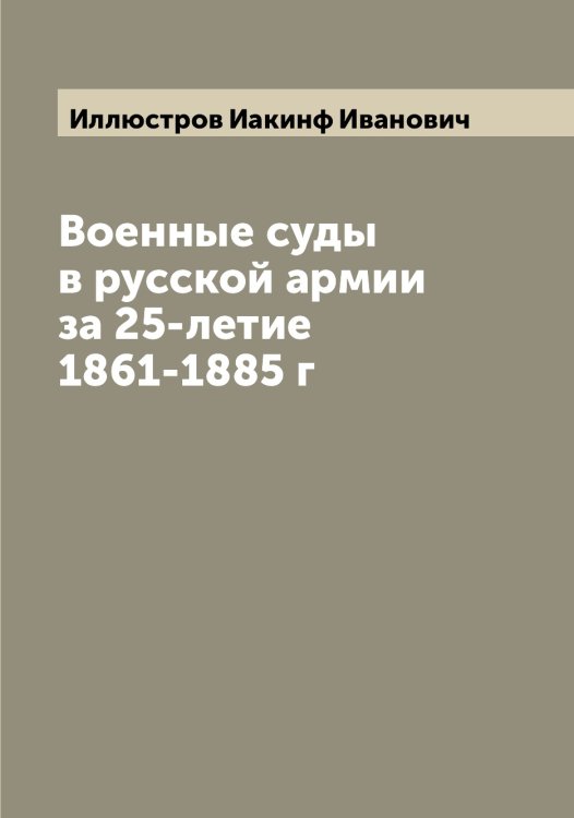 Обложка книги «Военные суды в русской армии за 25-летие 1861-1885 г» — Иллюстров Иакинф Иванович, ISBN 9785519869461