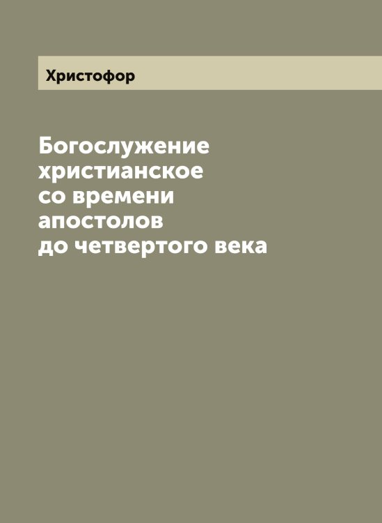Обложка книги «Богослужение христианское со времени апостолов до четвертого века» — Христофор, ISBN 9785521293704