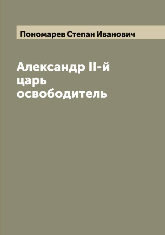 Обложка книги «Александр II-й царь освободитель» — Пономарев Степан Иванович, ISBN 9785519789967