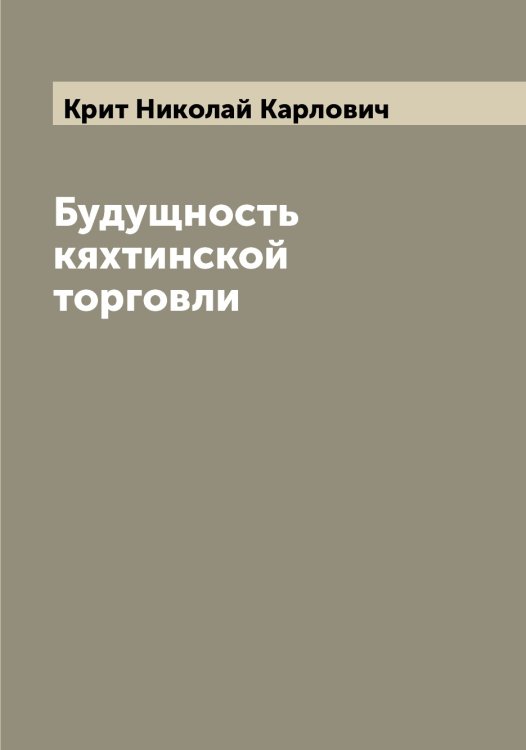 Обложка книги «Будущность кяхтинской торговли» — Крит Николай Карлович, ISBN 9785519911863