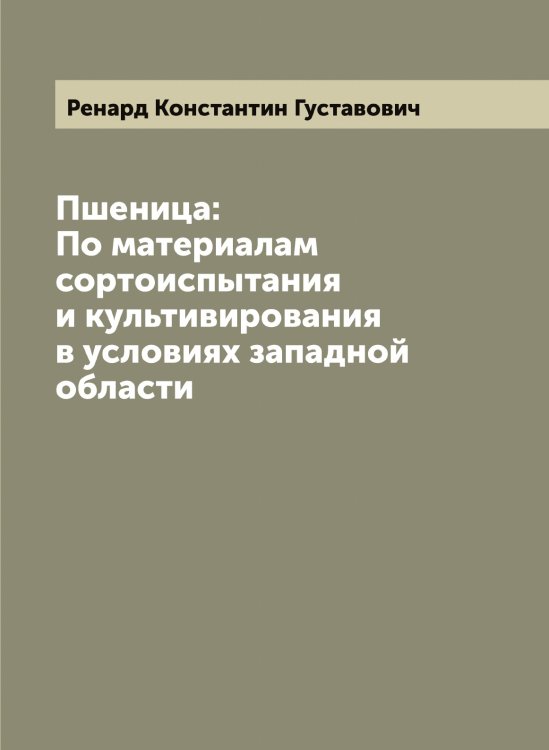 Обложка книги «Пшеница: По материалам сортоиспытания и культивирования в условиях западной области» — Ренард Константин Густавович, ISBN 9785519805919