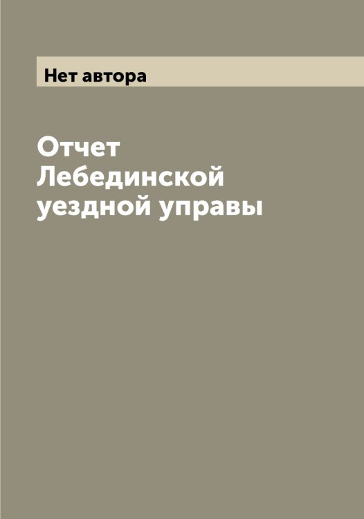 Обложка книги «Отчет Лебединской уездной управы» — Нет автора, ISBN 9785519927147
