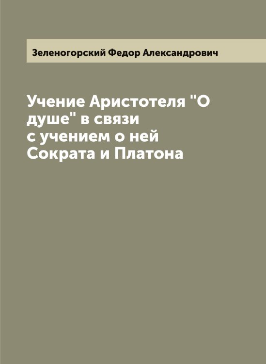 Обложка книги «Учение Аристотеля "О душе" в связи с учением о ней Сократа и Платона» — Зеленогорский Федор Александрович, ISBN 9785519859974