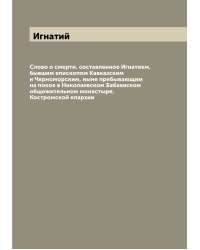 Слово о смерти, составленное Игнатием, бывшим епископом Кавказским и Черноморским, ныне пребывающим на покое в Николаевском Бабаевском общежительном монастыре, Костромской епархии
