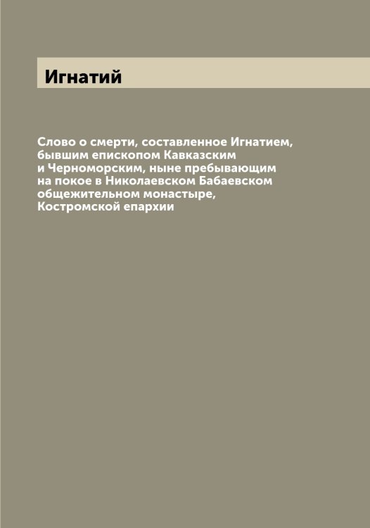Обложка книги «Слово о смерти, составленное Игнатием, бывшим епископом Кавказским и Черноморским, ныне пребывающим на покое в Николаевском Бабаевском общежительном монастыре, Костромской епархии» — Игнатий, ISBN 9785519867542