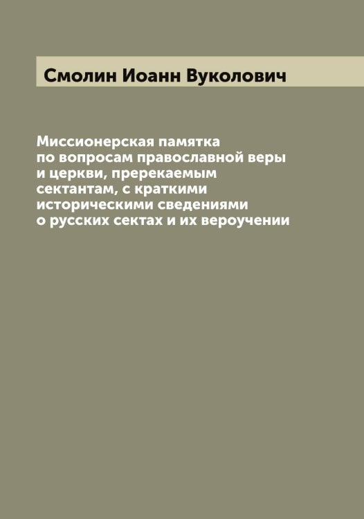 Обложка книги «Миссионерская памятка по вопросам православной веры и церкви, пререкаемым сектантам, с краткими историческими сведениями о русских сектах и их вероучении» — Смолин Иоанн Вуколович, ISBN 9785519743310