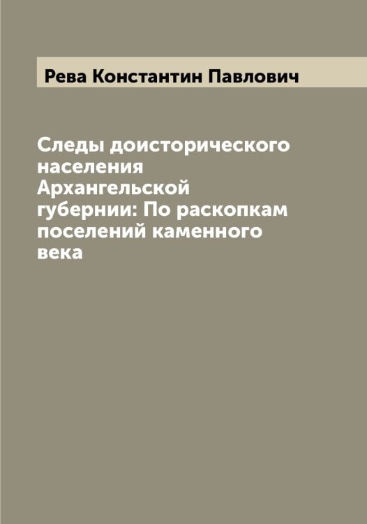 Обложка книги «Следы доисторического населения Архангельской губернии: По раскопкам поселений каменного века» — Рева Константин Павлович, ISBN 9785519804127