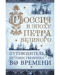 Россия в эпоху Петра Великого. Путеводитель путешественника во времени