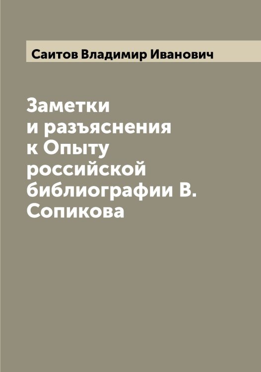Обложка книги «Заметки и разъяснения к Опыту российской библиографии В. Сопикова» — Саитов Владимир Иванович, ISBN 9785519844260