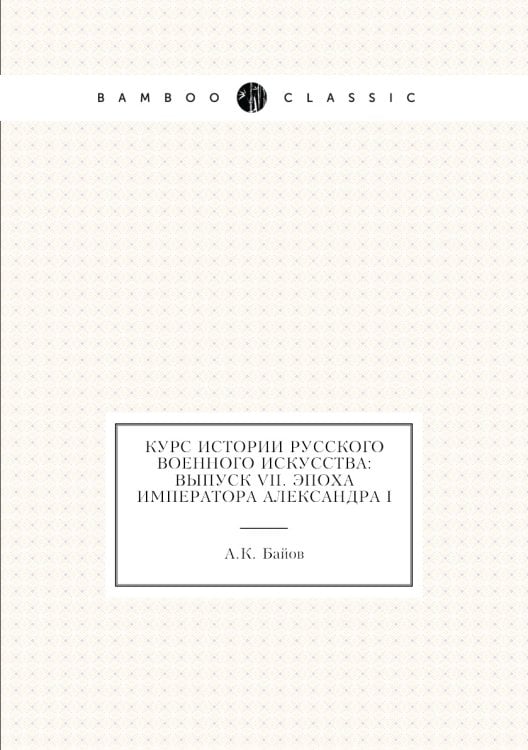 Курс истории русского военного искусства: Выпуск VII. Эпоха Императора Александра I