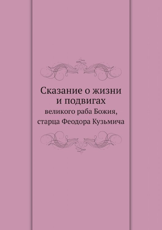 Сказание о жизни и подвигах великого раба Божия, старца Феодора Кузьмича Сказание о жизни и подвигах великого раба Божия, старца Феодора Кузьмича