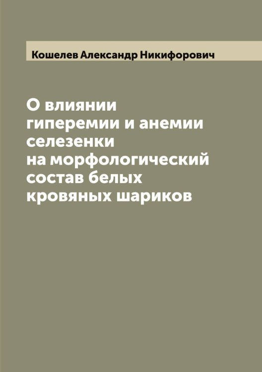 Обложка книги «О влиянии гиперемии и анемии селезенки на морфологический состав белых кровяных шариков» — Кошелев Александр Никифорович, ISBN 9785519908368