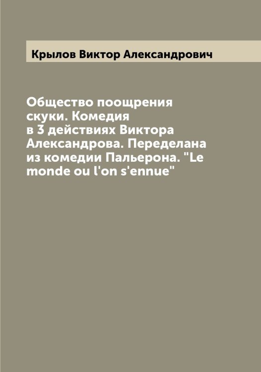 Обложка книги «Общество поощрения скуки. Комедия в 3 действиях Виктора Александрова. Переделана из комедии Пальерона. "Le monde ou l'on s'ennue"» — Крылов Виктор Александрович, ISBN 9785519913744