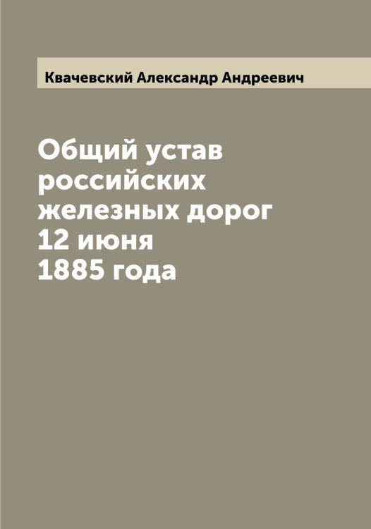 Обложка книги «Общий устав российских железных дорог 12 июня 1885 года» — Квачевский Александр Андреевич, ISBN 9785519887724