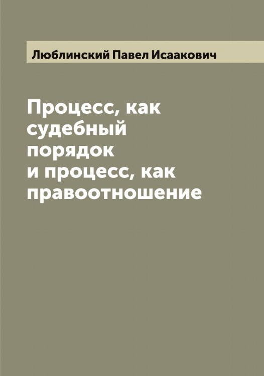 Обложка книги «Процесс, как судебный порядок и процесс, как правоотношение» — Люблинский Павел Исаакович, ISBN 9785519944427