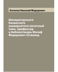 Императорского Казанского университета почетный член, профессор и библиотекарь Иосиф Федорович Готвальд