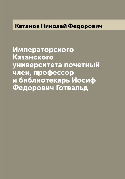 Обложка книги «Императорского Казанского университета почетный член, профессор и библиотекарь Иосиф Федорович Готвальд» — Катанов Николай Федорович, ISBN 9785519885997