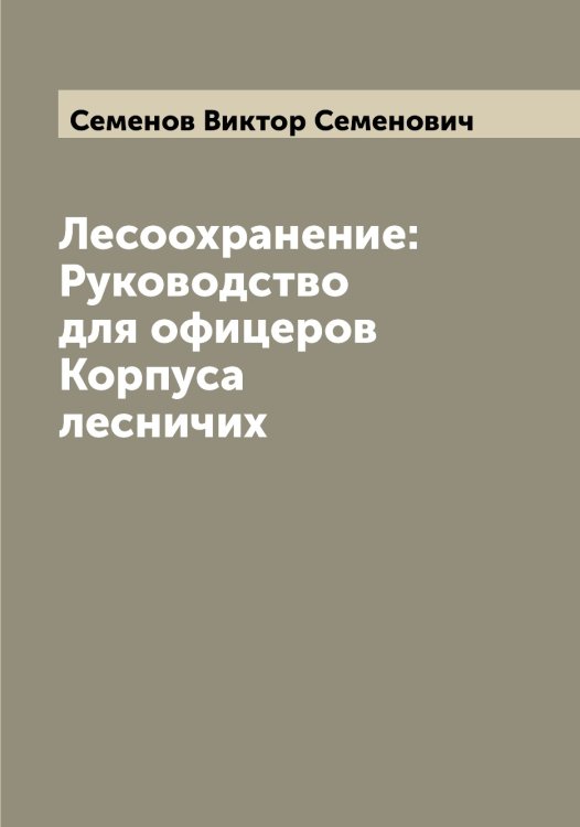 Обложка книги «Лесоохранение: Руководство для офицеров Корпуса лесничих» — Семенов Виктор Семенович, ISBN 9785519852753