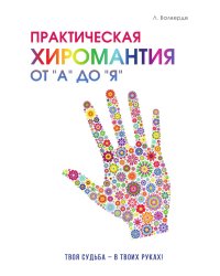 Практическая хиромантия от «А» до «Я». Познай свой путь и измени судьбу к лучшему!
