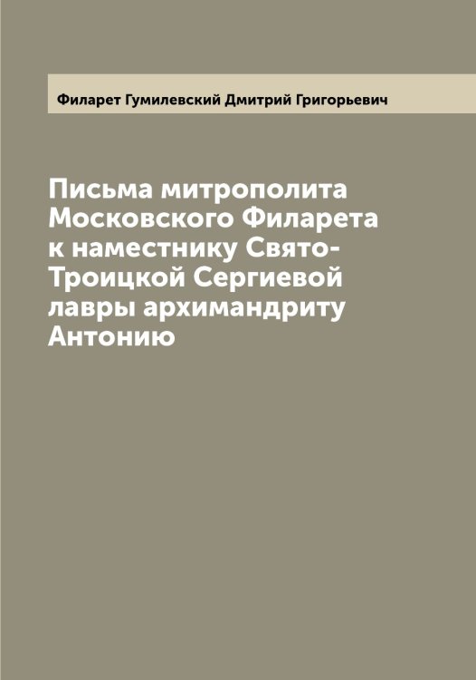 Обложка книги «Письма митрополита Московского Филарета к наместнику Свято-Троицкой Сергиевой лавры архимандриту Антонию» — Филарет Гумилевский Дмитрий Григорьевич, ISBN 9785521281978