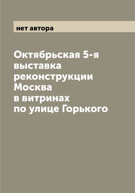 Обложка книги «Октябрьская 5-я выставка реконструкции Москва в витринах по улице Горького» — нет автора, ISBN 9785521262076