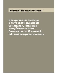 Историческая записка о Литовской духовной семинарии, читанная на публичном акте Семинарии, в 50-летний юбилей ее существования