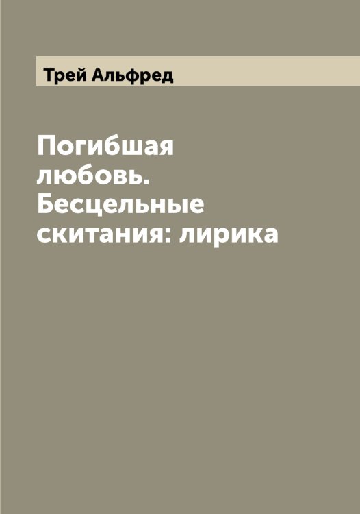 Обложка книги «Погибшая любовь. Бесцельные скитания: лирика» — Трей Альфред, ISBN 9785519773935