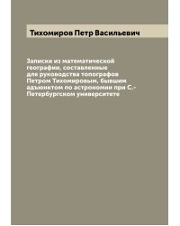 Записки из математической географии, составленные для руководства топографов Петром Тихомировым, бывшим адъюнктом по астрономии при С.-Петербургском университете