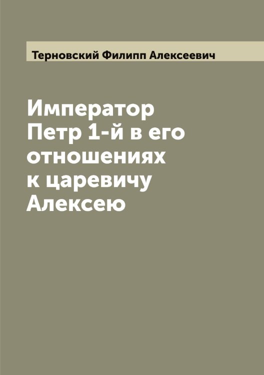 Обложка книги «Император Петр 1-й в его отношениях к царевичу Алексею» — Терновский Филипп Алексеевич, ISBN 9785519765503