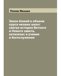 Закон божий в объеме курса низших школ: святая история Ветхого и Нового завета, катихизис и учение о богослужении