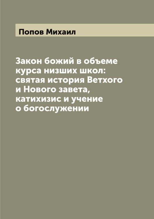Обложка книги «Закон божий в объеме курса низших школ: святая история Ветхого и Нового завета, катихизис и учение о богослужении» — Попов Михаил, ISBN 9785519790956