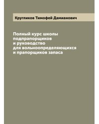 Полный курс школы подпрапорщиков и руководство для вольноопределяющихся и прапорщиков запаса