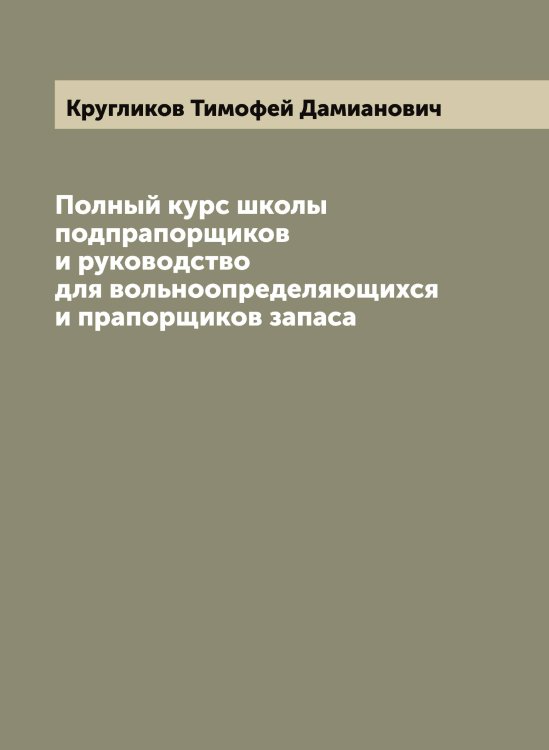 Обложка книги «Полный курс школы подпрапорщиков и руководство для вольноопределяющихся и прапорщиков запаса» — Кругликов Тимофей Дамианович, ISBN 9785519912495