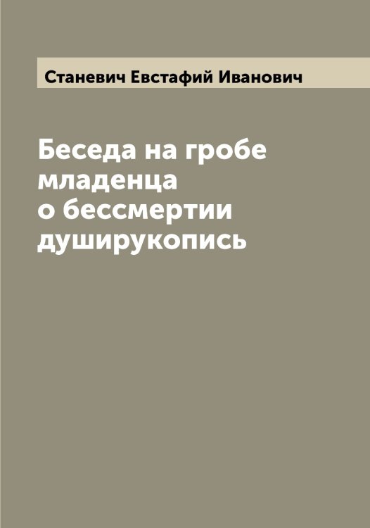 Обложка книги «Беседа на гробе младенца о бессмертии душирукопись» — Станевич Евстафий Иванович, ISBN 9785519752411