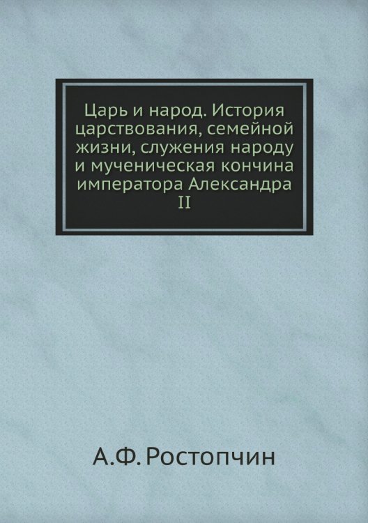 Царь и народ. История царствования, семейной жизни, служения народу и мученическая кончина императора Александра II