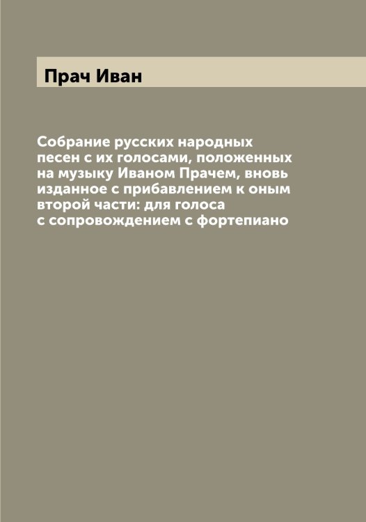 Обложка книги «Собрание русских народных песен с их голосами, положенных на музыку Иваном Прачем, вновь изданное с прибавлением к оным второй части: для голоса с сопровождением с фортепиано» — Прач Иван, ISBN 9785519794282