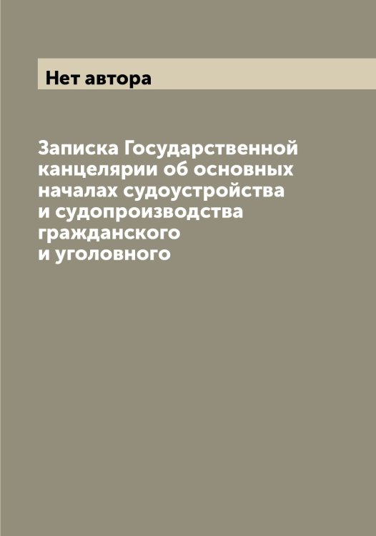 Обложка книги «Записка Государственной канцелярии об основных началах судоустройства и судопроизводства гражданского и уголовного» — Нет автора, ISBN 9785519818896