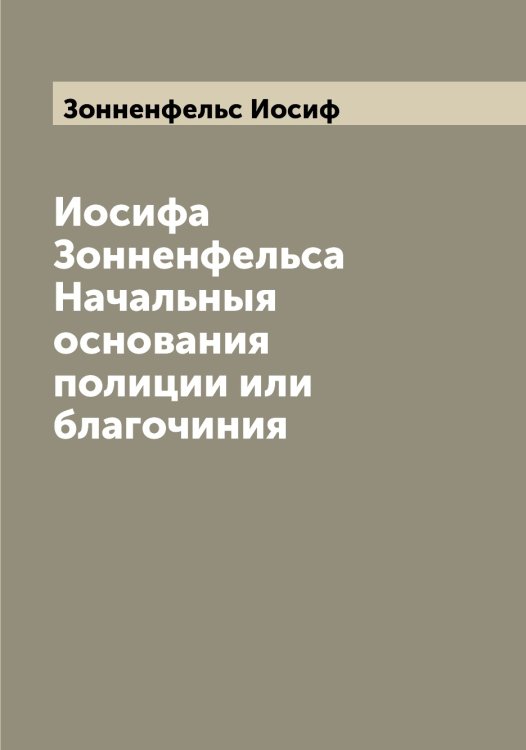 Обложка книги «Иосифа Зонненфельса Начальныя основания полиции или благочиния» — Зонненфельс Иосиф, ISBN 9785519863797