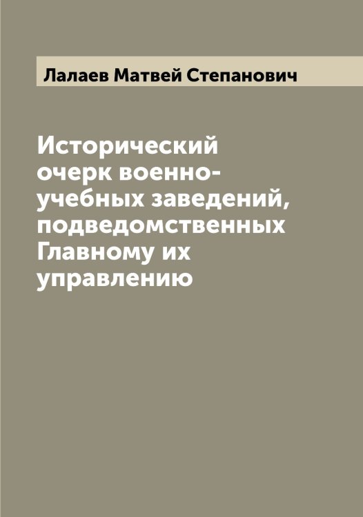 Обложка книги «Исторический очерк военно-учебных заведений, подведомственных Главному их управлению» — Лалаев Матвей Степанович, ISBN 9785519923521