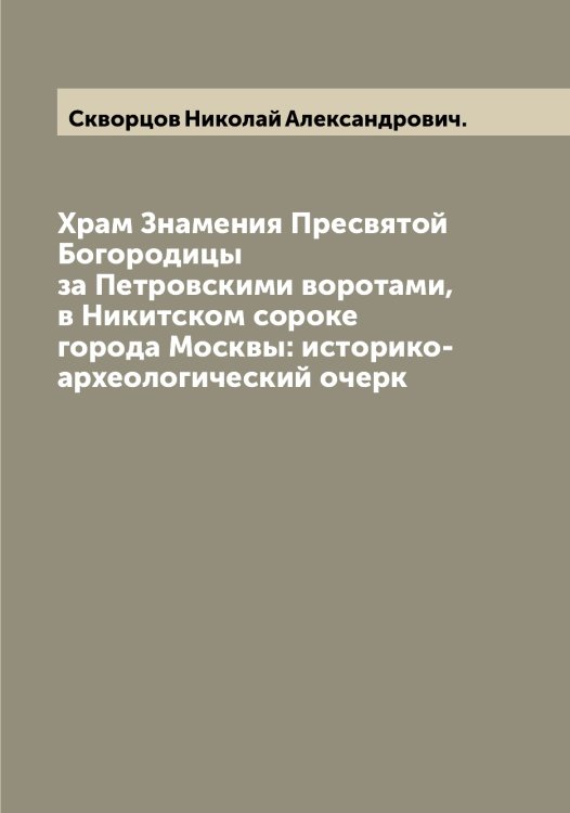 Обложка книги «Храм Знамения Пресвятой Богородицы за Петровскими воротами, в Никитском сороке города Москвы: историко-археологический очерк» — Скворцов Николай Александрович., ISBN 9785519737975