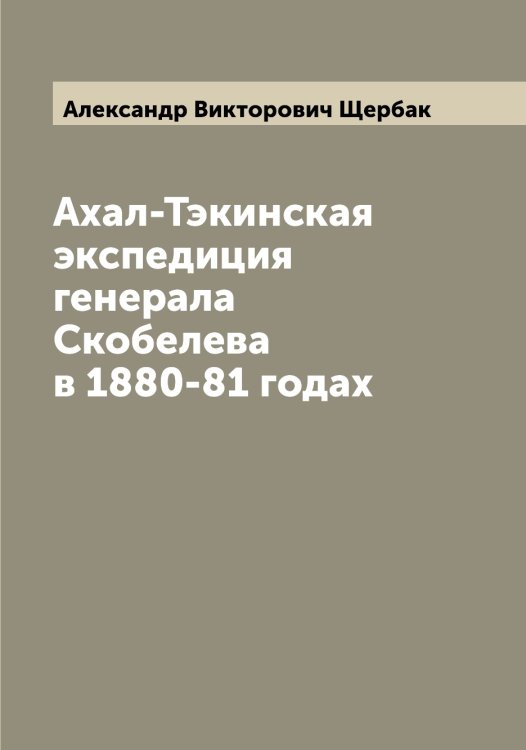 Обложка книги «Ахал-Тэкинская экспедиция генерала Скобелева в 1880-81 годах» — Александр Викторович Щербак, ISBN 9785521388936