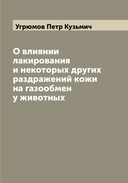 Обложка книги «О влиянии лакирования и некоторых других раздражений кожи на газообмен у животных» — Угрюмов Петр Кузьмич, ISBN 9785519782067