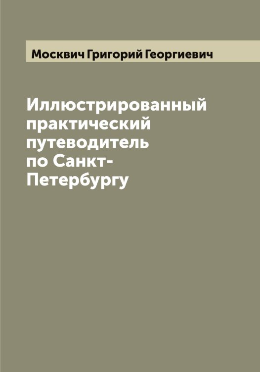 Иллюстрированный практический путеводитель по Санкт-Петербургу Обложка книги «Иллюстрированный практический путеводитель по Санкт-Петербургу» — Москвич Григорий Георгиевич, ISBN 9785519975759