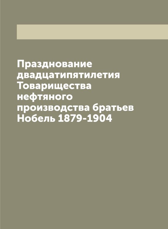 Празднование двадцатипятилетия Товарищества нефтяного производства братьев Нобель 1879-1904 Обложка книги «Празднование двадцатипятилетия Товарищества нефтяного производства братьев Нобель 1879-1904» — Нет автора, ISBN 9785519769402
